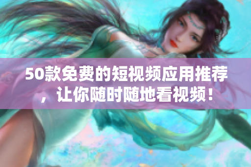 50款免费的短视频应用推荐，让你随时随地看视频！