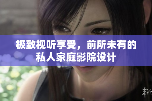极致视听享受，前所未有的私人家庭影院设计