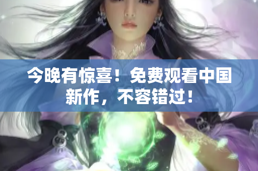 今晚有惊喜！免费观看中国新作，不容错过！