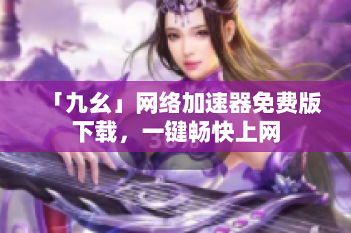 「九幺」网络加速器免费版下载，一键畅快上网