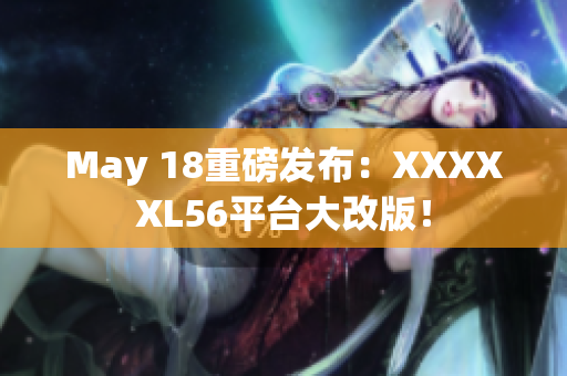May 18重磅发布：XXXXXL56平台大改版！