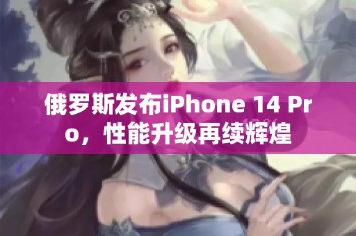 俄罗斯发布iPhone 14 Pro，性能升级再续辉煌