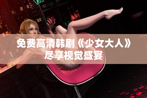 免费高清韩剧《少女大人》尽享视觉盛宴