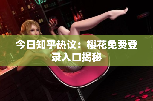 今日知乎热议：樱花免费登录入口揭秘