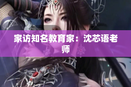 家访知名教育家：沈芯语老师