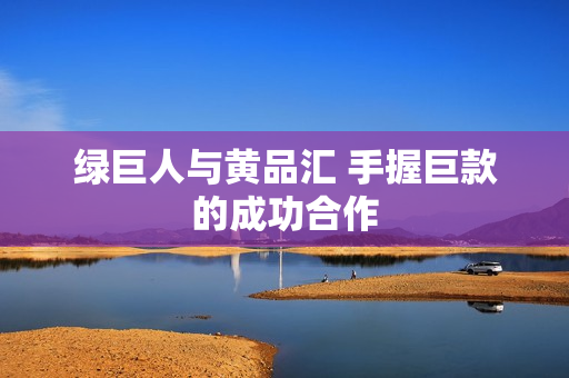 绿巨人与黄品汇 手握巨款的成功合作