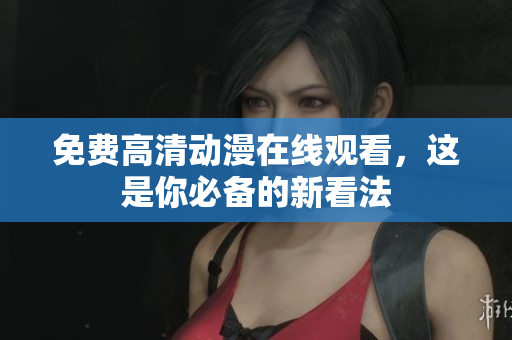 免费高清动漫在线观看，这是你必备的新看法
