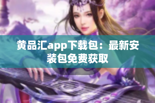 黄品汇app下载包：最新安装包免费获取