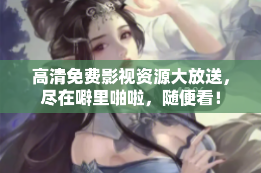 高清免费影视资源大放送，尽在噼里啪啦，随便看！