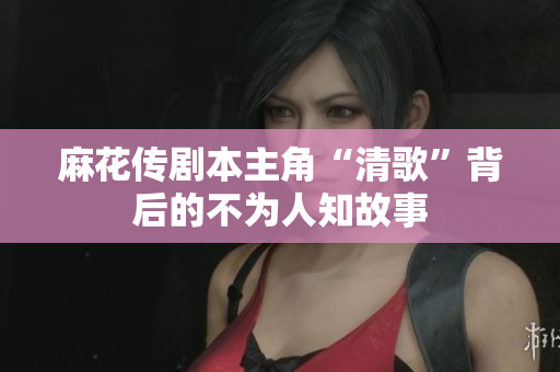 麻花传剧本主角“清歌”背后的不为人知故事