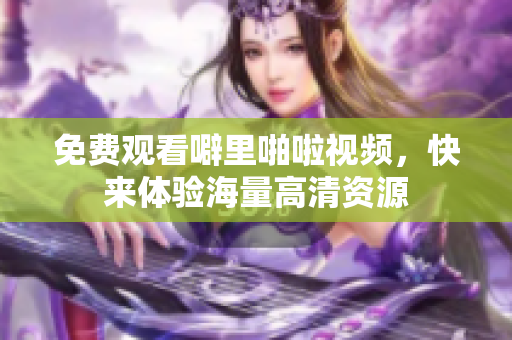 免费观看噼里啪啦视频，快来体验海量高清资源