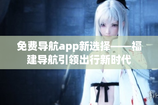 免费导航app新选择——福建导航引领出行新时代