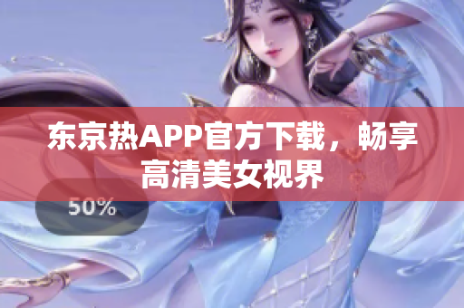 东京热APP官方下载，畅享高清美女视界