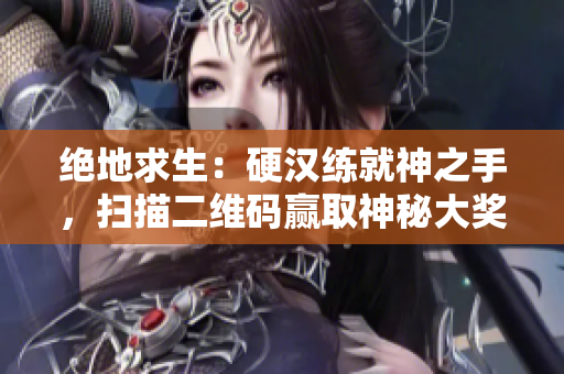 绝地求生：硬汉练就神之手，扫描二维码赢取神秘大奖