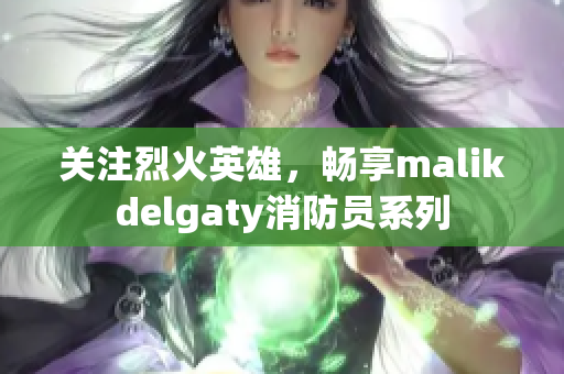 关注烈火英雄，畅享malikdelgaty消防员系列