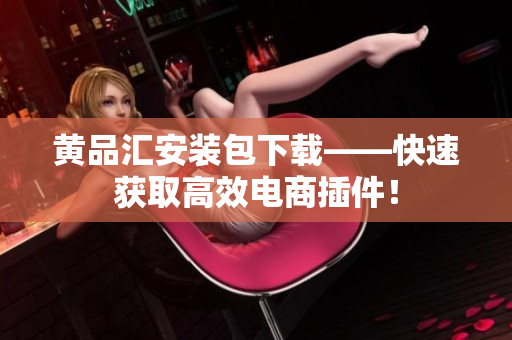 黄品汇安装包下载——快速获取高效电商插件！