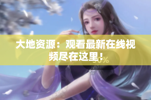 大地资源：观看最新在线视频尽在这里！