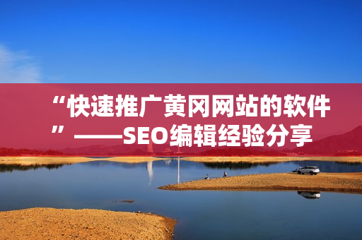 “快速推广黄冈网站的软件”——SEO编辑经验分享