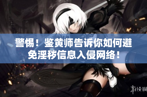 警惕！鉴黄师告诉你如何避免淫秽信息入侵网络！
