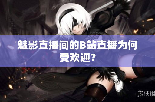 魅影直播间的B站直播为何受欢迎？
