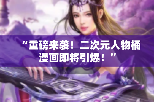“重磅来袭！二次元人物桶漫画即将引爆！”