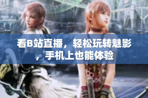 看B站直播，轻松玩转魅影，手机上也能体验