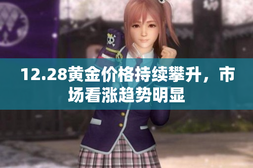 12.28黄金价格持续攀升，市场看涨趋势明显