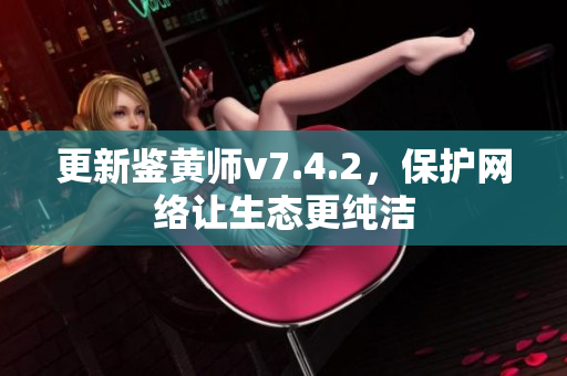 更新鉴黄师v7.4.2，保护网络让生态更纯洁