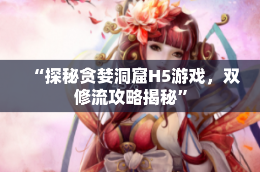“探秘贪婪洞窟H5游戏，双修流攻略揭秘”