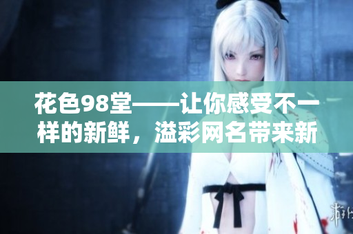 花色98堂——让你感受不一样的新鲜，溢彩网名带来新理念