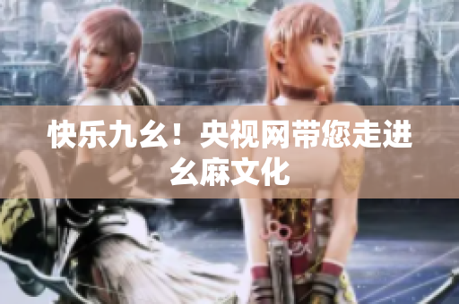快乐九幺！央视网带您走进幺麻文化
