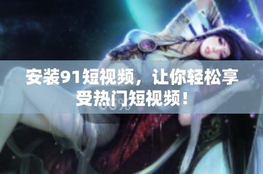 安装9.1短视频，让你轻松享受热门短视频！