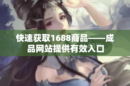 快速获取1688商品——成品网站提供有效入口