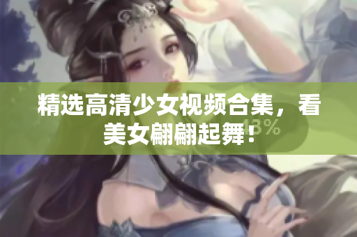 精选高清少女视频合集，看美女翩翩起舞！