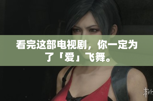 看完这部电视剧，你一定为了「爱」飞舞。