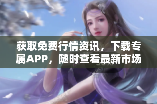 获取免费行情资讯，下载专属APP，随时查看最新市场动态