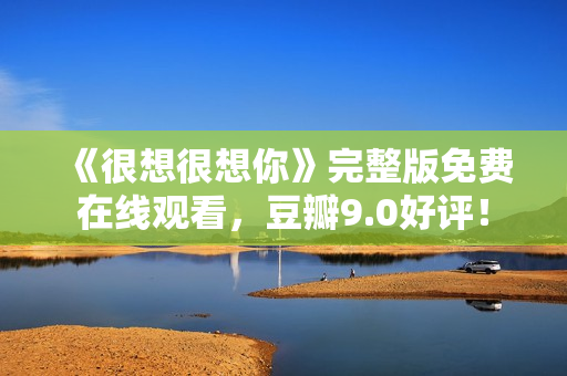 《很想很想你》完整版免费在线观看，豆瓣9.0好评！