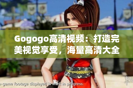 Gogogo高清视频：打造完美视觉享受，海量高清大全免费观看