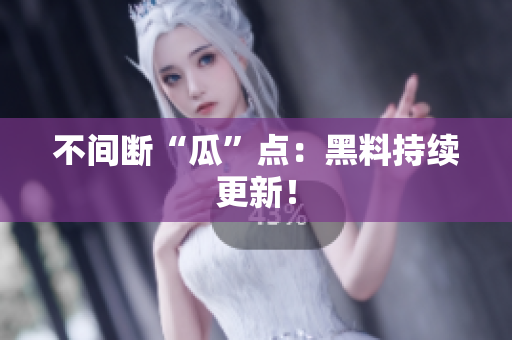 不间断“瓜”点：黑料持续更新！