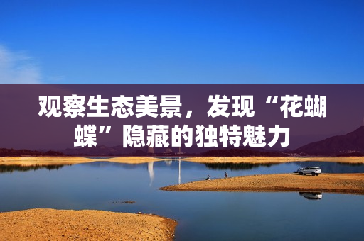 观察生态美景，发现“花蝴蝶”隐藏的独特魅力