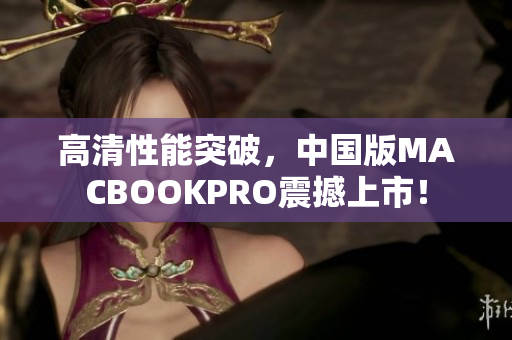 高清性能突破，中国版MACBOOKPRO震撼上市！