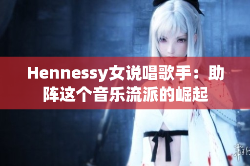 Hennessy女说唱歌手：助阵这个音乐流派的崛起