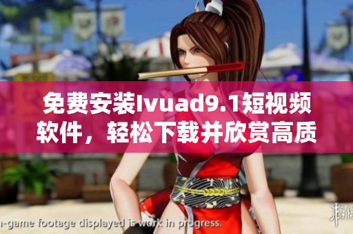 免费安装Ivuad9.1短视频软件，轻松下载并欣赏高质量短视频
