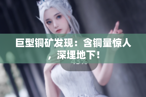 巨型铜矿发现：含铜量惊人，深埋地下！