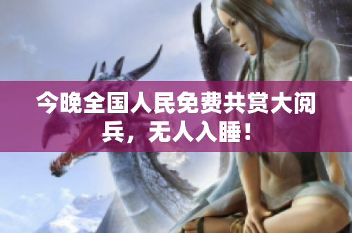 今晚全国人民免费共赏大阅兵，无人入睡！