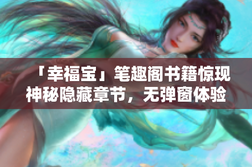 「幸福宝」笔趣阁书籍惊现神秘隐藏章节，无弹窗体验流畅！