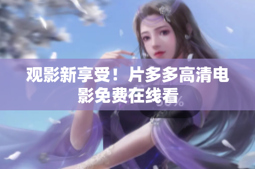 观影新享受！片多多高清电影免费在线看