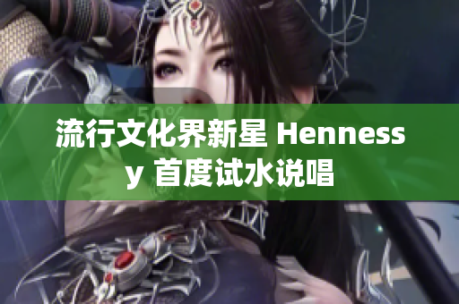 流行文化界新星 Hennessy 首度试水说唱