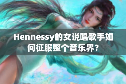 Hennessy的女说唱歌手如何征服整个音乐界？