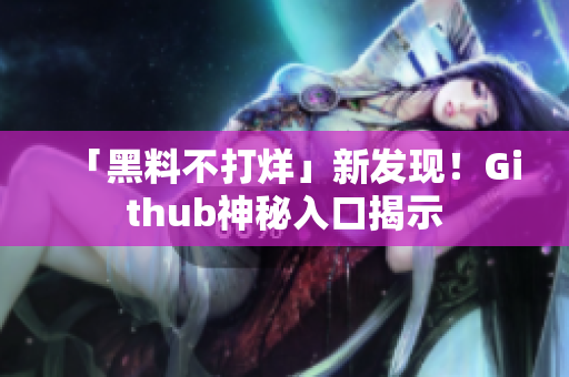 「黑料不打烊」新发现！Github神秘入口揭示